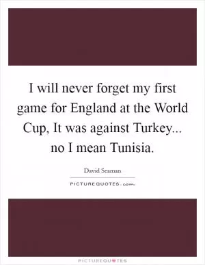 I will never forget my first game for England at the World Cup, It was against Turkey... no I mean Tunisia Picture Quote #1