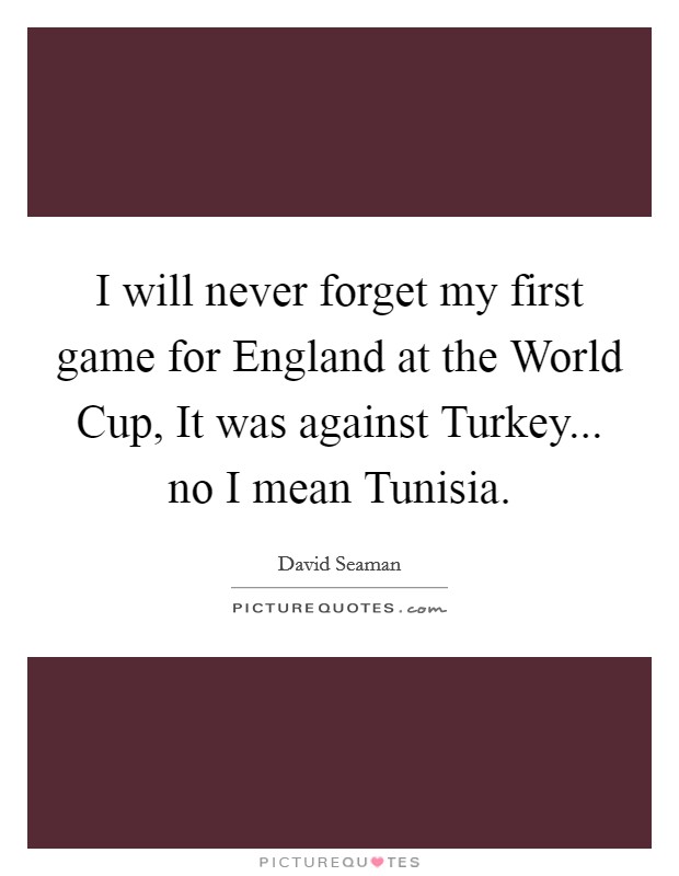 I will never forget my first game for England at the World Cup, It was against Turkey... no I mean Tunisia. Picture Quote #1