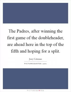 The Padres, after winning the first game of the doubleheader, are ahead here in the top of the fifth and hoping for a split Picture Quote #1