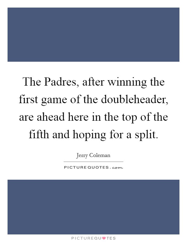 The Padres, after winning the first game of the doubleheader, are ahead here in the top of the fifth and hoping for a split. Picture Quote #1