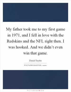 My father took me to my first game in 1971, and I fell in love with the Redskins and the NFL right then. I was hooked. And we didn’t even win that game Picture Quote #1