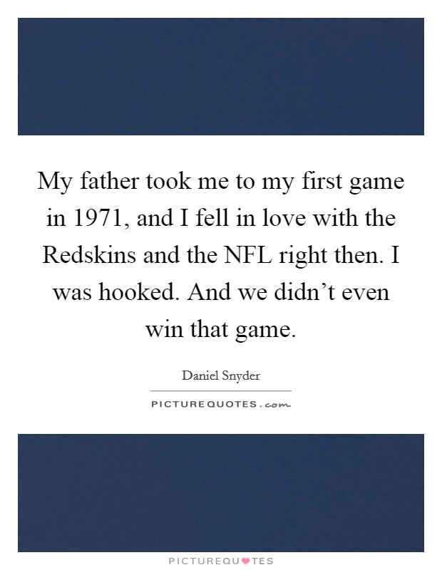 My father took me to my first game in 1971, and I fell in love with the Redskins and the NFL right then. I was hooked. And we didn't even win that game. Picture Quote #1