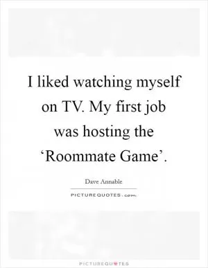 I liked watching myself on TV. My first job was hosting the ‘Roommate Game’ Picture Quote #1