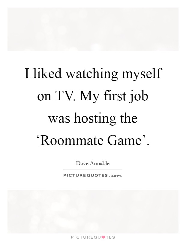I liked watching myself on TV. My first job was hosting the ‘Roommate Game'. Picture Quote #1