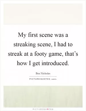 My first scene was a streaking scene, I had to streak at a footy game, that’s how I get introduced Picture Quote #1