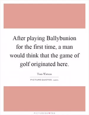 After playing Ballybunion for the first time, a man would think that the game of golf originated here Picture Quote #1