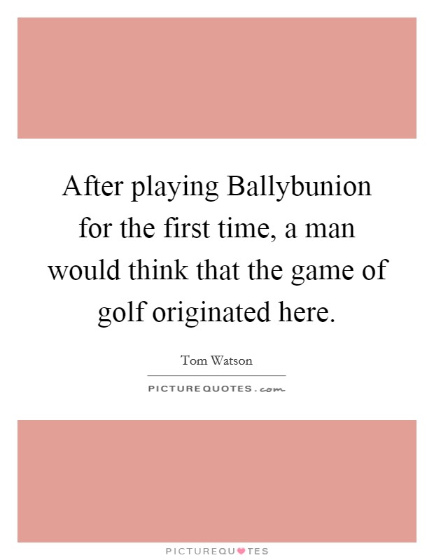 After playing Ballybunion for the first time, a man would think that the game of golf originated here. Picture Quote #1