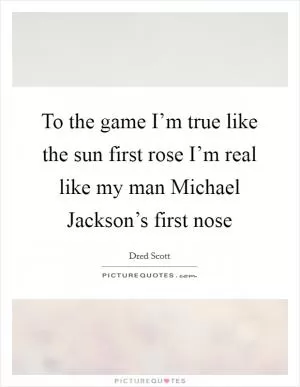 To the game I’m true like the sun first rose I’m real like my man Michael Jackson’s first nose Picture Quote #1