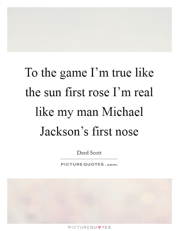 To the game I'm true like the sun first rose I'm real like my man Michael Jackson's first nose Picture Quote #1
