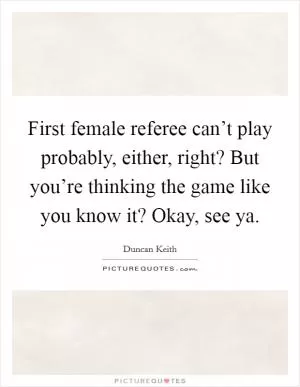 First female referee can’t play probably, either, right? But you’re thinking the game like you know it? Okay, see ya Picture Quote #1