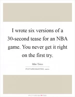 I wrote six versions of a 30-second tease for an NBA game. You never get it right on the first try Picture Quote #1