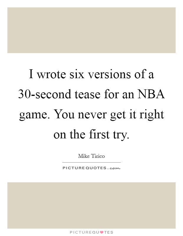 I wrote six versions of a 30-second tease for an NBA game. You never get it right on the first try. Picture Quote #1