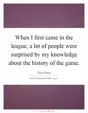 When I first came in the league, a lot of people were surprised by my knowledge about the history of the game Picture Quote #1