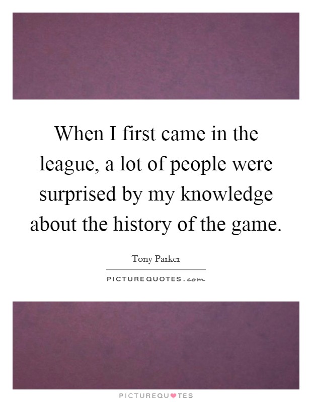 When I first came in the league, a lot of people were surprised by my knowledge about the history of the game. Picture Quote #1