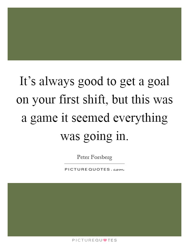 It's always good to get a goal on your first shift, but this was a game it seemed everything was going in. Picture Quote #1