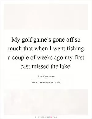 My golf game’s gone off so much that when I went fishing a couple of weeks ago my first cast missed the lake Picture Quote #1
