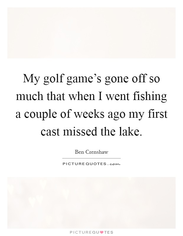 My golf game's gone off so much that when I went fishing a couple of weeks ago my first cast missed the lake. Picture Quote #1