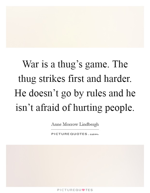 War is a thug's game. The thug strikes first and harder. He doesn't go by rules and he isn't afraid of hurting people. Picture Quote #1