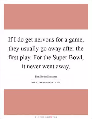 If I do get nervous for a game, they usually go away after the first play. For the Super Bowl, it never went away Picture Quote #1