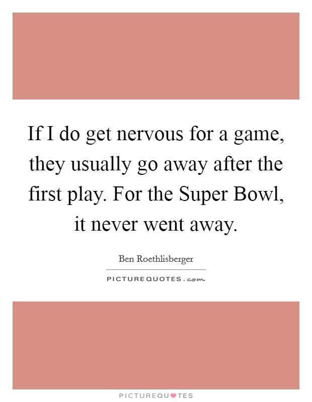 If I do get nervous for a game, they usually go away after the first play. For the Super Bowl, it never went away. Picture Quote #1