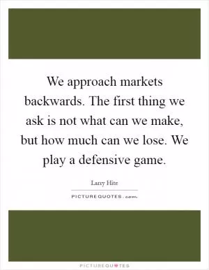 We approach markets backwards. The first thing we ask is not what can we make, but how much can we lose. We play a defensive game Picture Quote #1