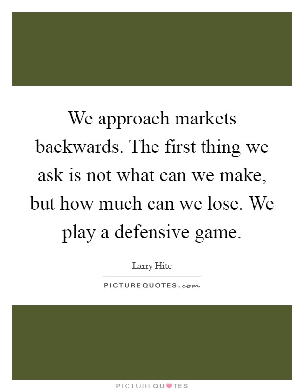 We approach markets backwards. The first thing we ask is not what can we make, but how much can we lose. We play a defensive game. Picture Quote #1