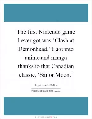The first Nintendo game I ever got was ‘Clash at Demonhead.’ I got into anime and manga thanks to that Canadian classic, ‘Sailor Moon.’ Picture Quote #1