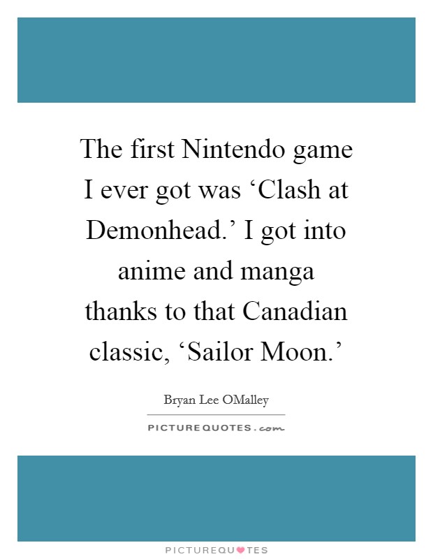 The first Nintendo game I ever got was ‘Clash at Demonhead.' I got into anime and manga thanks to that Canadian classic, ‘Sailor Moon.' Picture Quote #1