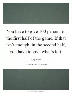 You have to give 100 percent in the first half of the game. If that isn’t enough, in the second half, you have to give what’s left Picture Quote #1