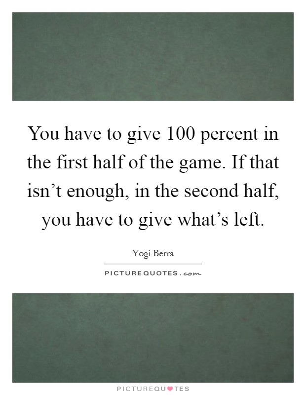 You have to give 100 percent in the first half of the game. If that isn't enough, in the second half, you have to give what's left. Picture Quote #1