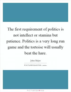 The first requirement of politics is not intellect or stamina but patience. Politics is a very long run game and the tortoise will usually beat the hare Picture Quote #1