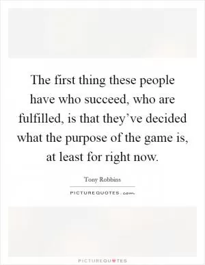 The first thing these people have who succeed, who are fulfilled, is that they’ve decided what the purpose of the game is, at least for right now Picture Quote #1