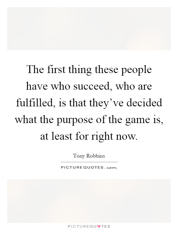 The first thing these people have who succeed, who are fulfilled, is that they've decided what the purpose of the game is, at least for right now. Picture Quote #1