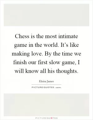 Chess is the most intimate game in the world. It’s like making love. By the time we finish our first slow game, I will know all his thoughts Picture Quote #1