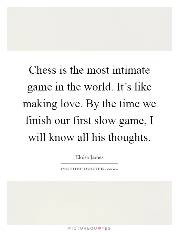 Chess is the most intimate game in the world. It's like making love. By the time we finish our first slow game, I will know all his thoughts. Picture Quote #1