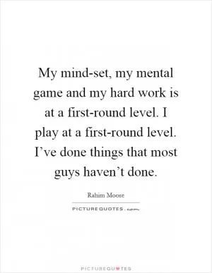 My mind-set, my mental game and my hard work is at a first-round level. I play at a first-round level. I’ve done things that most guys haven’t done Picture Quote #1