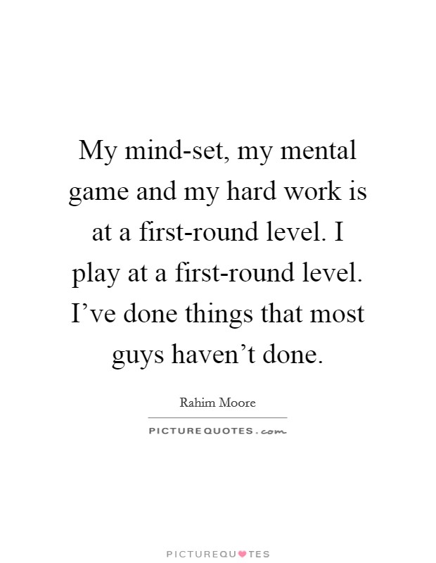 My mind-set, my mental game and my hard work is at a first-round level. I play at a first-round level. I've done things that most guys haven't done. Picture Quote #1