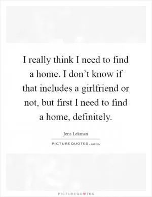 I really think I need to find a home. I don’t know if that includes a girlfriend or not, but first I need to find a home, definitely Picture Quote #1