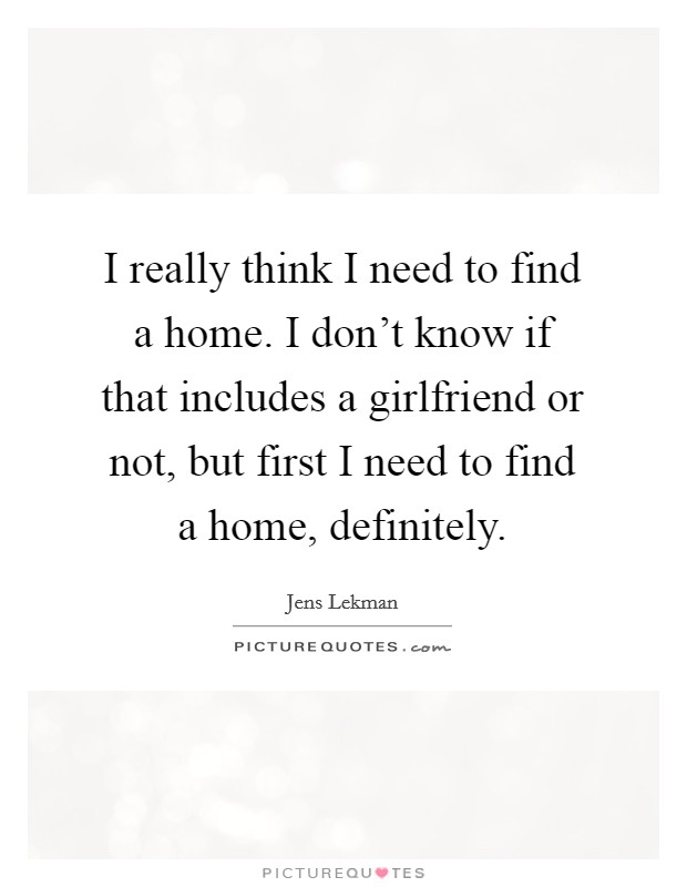 I really think I need to find a home. I don't know if that includes a girlfriend or not, but first I need to find a home, definitely. Picture Quote #1