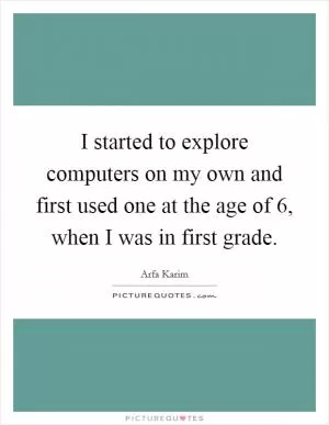I started to explore computers on my own and first used one at the age of 6, when I was in first grade Picture Quote #1