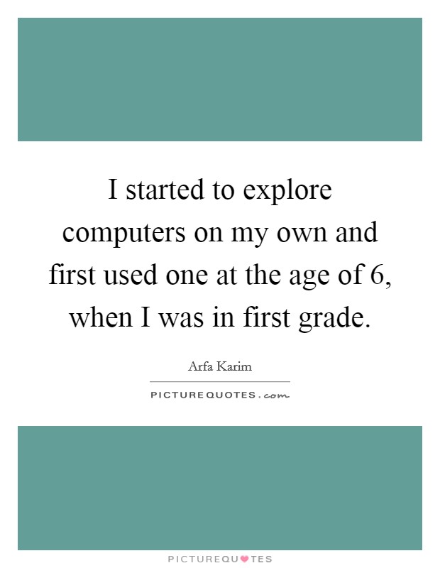 I started to explore computers on my own and first used one at the age of 6, when I was in first grade. Picture Quote #1