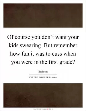 Of course you don’t want your kids swearing. But remember how fun it was to cuss when you were in the first grade? Picture Quote #1