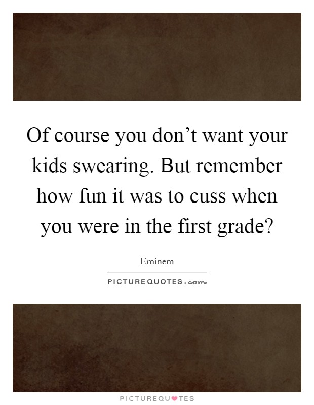 Of course you don't want your kids swearing. But remember how fun it was to cuss when you were in the first grade? Picture Quote #1