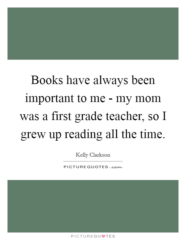 Books have always been important to me - my mom was a first grade teacher, so I grew up reading all the time. Picture Quote #1