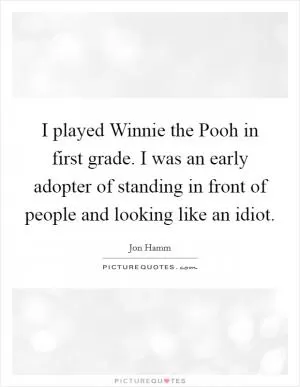 I played Winnie the Pooh in first grade. I was an early adopter of standing in front of people and looking like an idiot Picture Quote #1