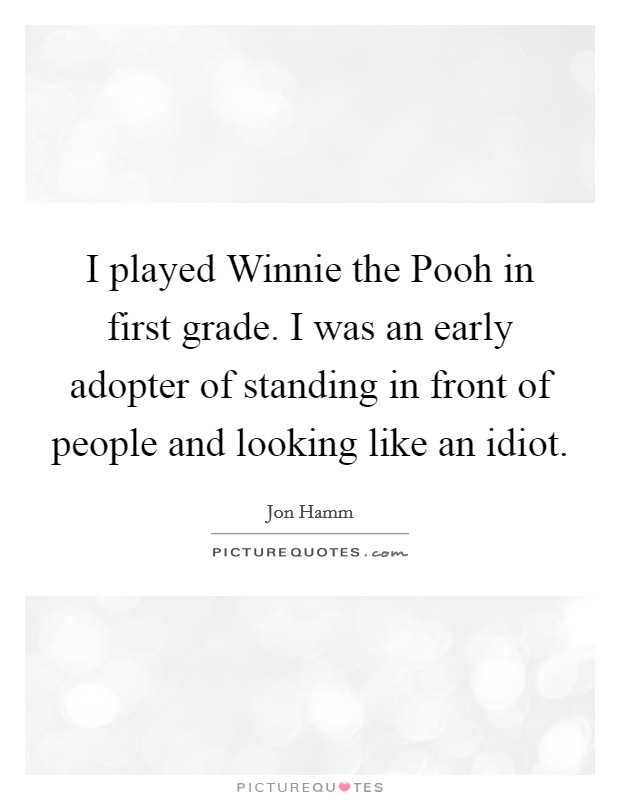 I played Winnie the Pooh in first grade. I was an early adopter of standing in front of people and looking like an idiot. Picture Quote #1