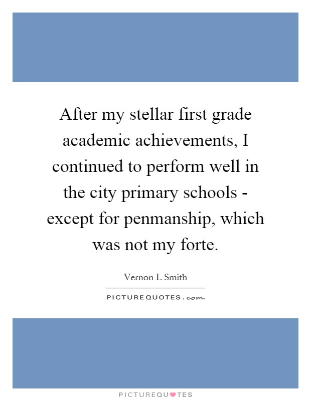 After my stellar first grade academic achievements, I continued to perform well in the city primary schools - except for penmanship, which was not my forte. Picture Quote #1