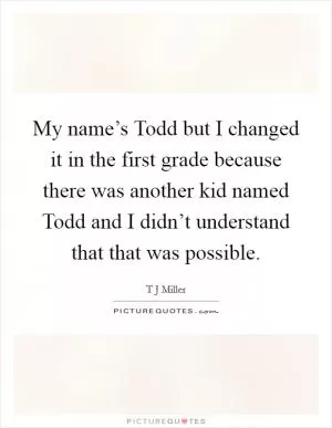 My name’s Todd but I changed it in the first grade because there was another kid named Todd and I didn’t understand that that was possible Picture Quote #1