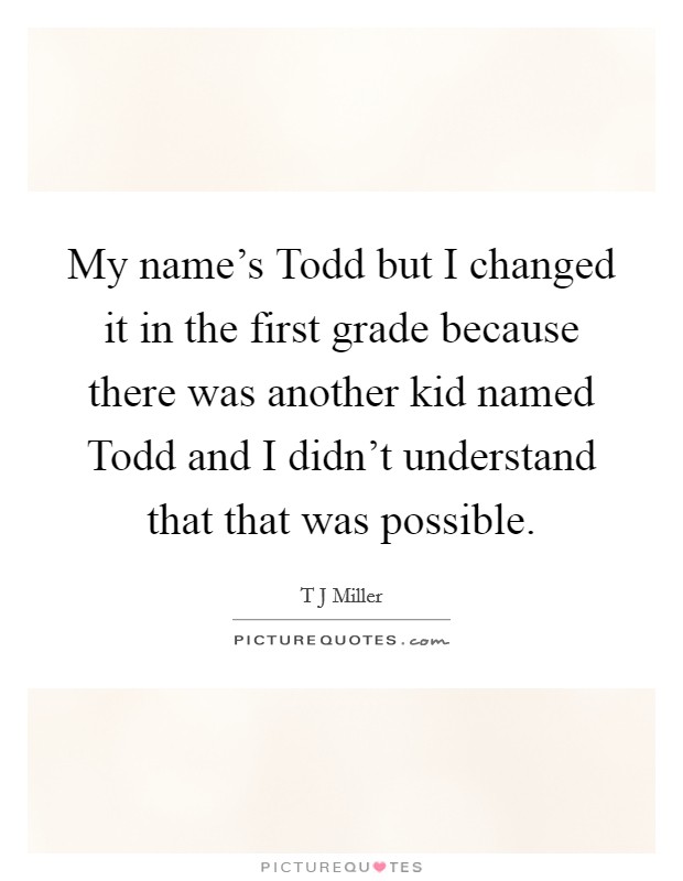 My name's Todd but I changed it in the first grade because there was another kid named Todd and I didn't understand that that was possible. Picture Quote #1