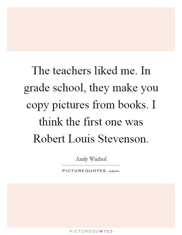 The teachers liked me. In grade school, they make you copy pictures from books. I think the first one was Robert Louis Stevenson. Picture Quote #1